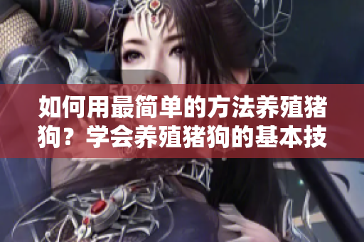 如何用最简单的方法养殖猪狗？学会养殖猪狗的基本技巧！