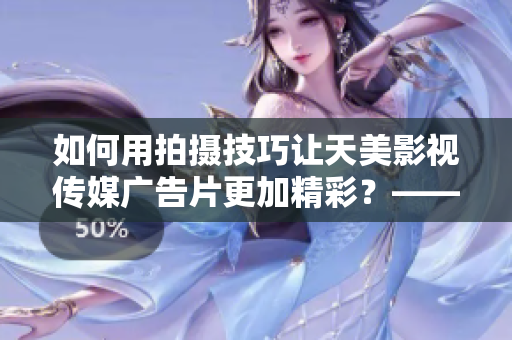 如何用拍摄技巧让天美影视传媒广告片更加精彩？——撰写技巧分享