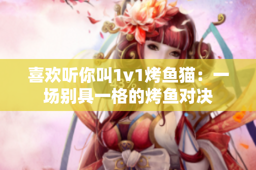 喜欢听你叫1v1烤鱼猫：一场别具一格的烤鱼对决