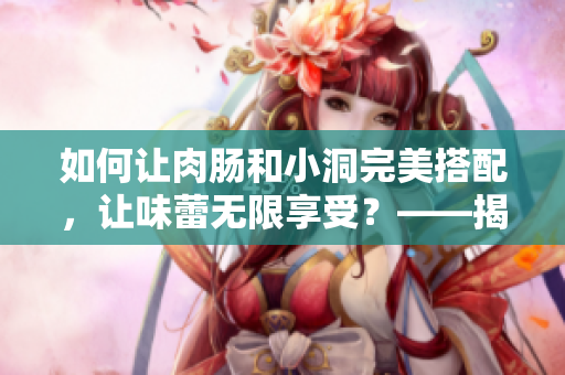 如何让肉肠和小洞完美搭配，让味蕾无限享受？——揭开美食搭配的秘密