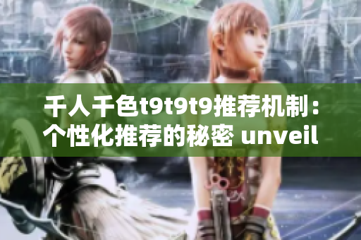 千人千色t9t9t9推荐机制：个性化推荐的秘密 unveiled