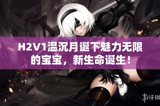 H2V1温沉月诞下魅力无限的宝宝，新生命诞生！