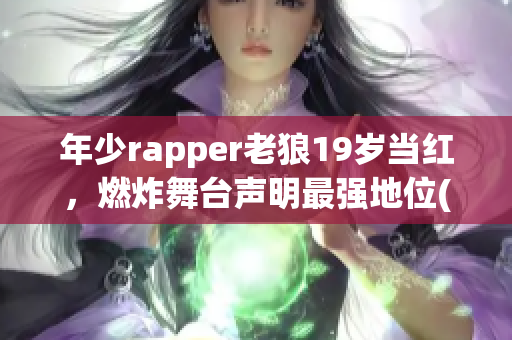 年少rapper老狼19岁当红，燃炸舞台声明最强地位(1)