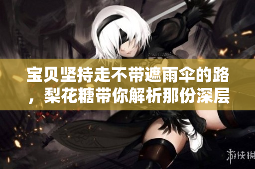 宝贝坚持走不带遮雨伞的路，梨花糖带你解析那份深层情感