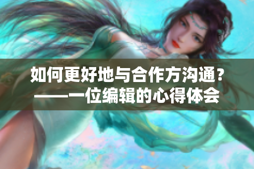 如何更好地与合作方沟通？——一位编辑的心得体会