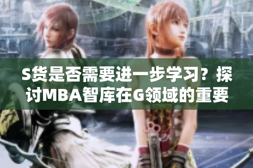 S货是否需要进一步学习？探讨MBA智库在G领域的重要性