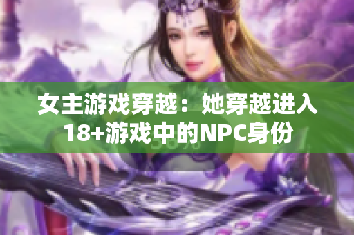 女主游戏穿越：她穿越进入18+游戏中的NPC身份