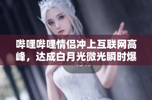 哔哩哔哩情侣冲上互联网高峰，达成白月光微光瞬时爆发！