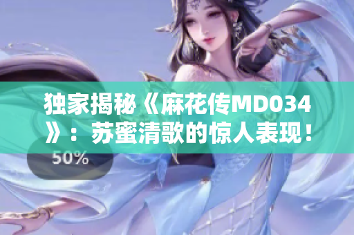 独家揭秘《麻花传MD034》：苏蜜清歌的惊人表现！