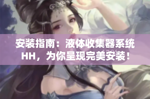 安装指南：液体收集器系统HH，为你呈现完美安装！
