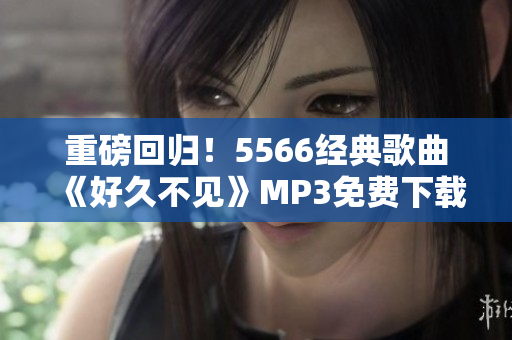 重磅回归！5566经典歌曲《好久不见》MP3免费下载，快来听！