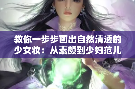 教你一步步画出自然清透的少女妆：从素颜到少妇范儿