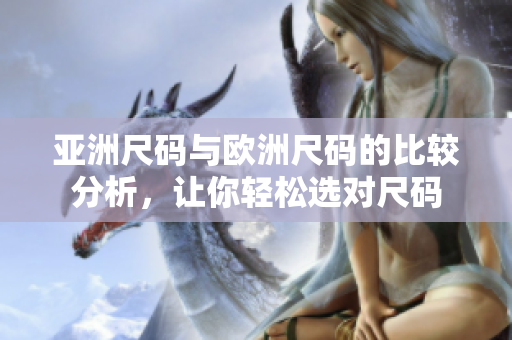 亚洲尺码与欧洲尺码的比较分析，让你轻松选对尺码