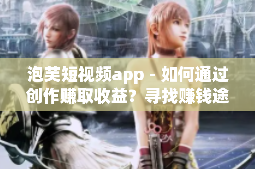 泡芙短视频app - 如何通过创作赚取收益？寻找赚钱途径。(1)