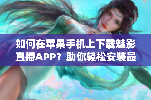 如何在苹果手机上下载魅影直播APP？助你轻松安装最新版本(1)