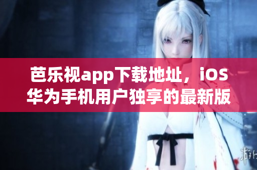 芭乐视app下载地址，iOS华为手机用户独享的最新版本快速安装指南(1)