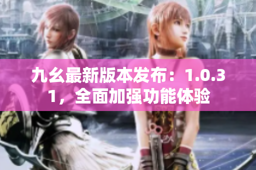 九幺最新版本发布：1.0.31，全面加强功能体验