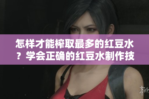 怎样才能榨取最多的红豆水？学会正确的红豆水制作技巧