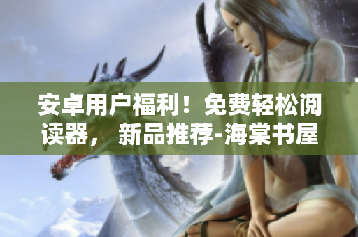 安卓用户福利！免费轻松阅读器， 新品推荐-海棠书屋！
