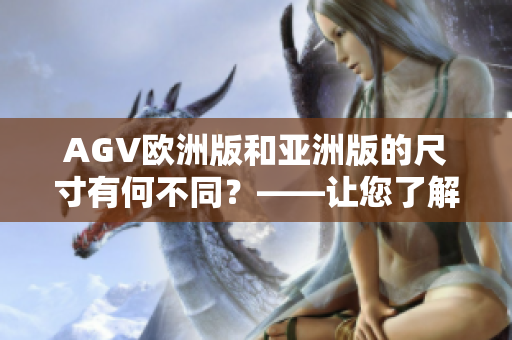 AGV欧洲版和亚洲版的尺寸有何不同？——让您了解更多产品细节