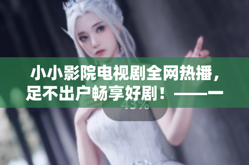 小小影院电视剧全网热播，足不出户畅享好剧！——一站式在线观看体验