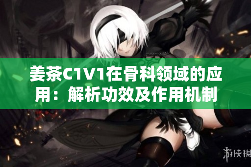 姜茶C1V1在骨科领域的应用：解析功效及作用机制