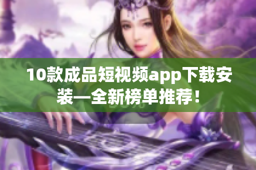 10款成品短视频app下载安装—全新榜单推荐！