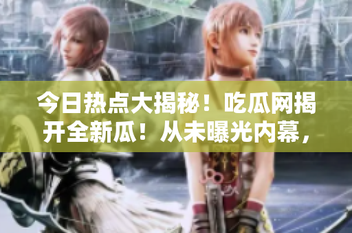 今日热点大揭秘！吃瓜网揭开全新瓜！从未曝光内幕，让你吃得更过瘾！