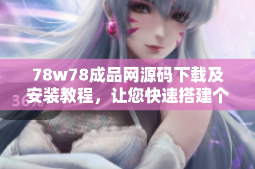 78w78成品网源码下载及安装教程，让您快速搭建个性化网站