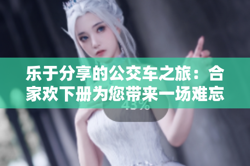 乐于分享的公交车之旅：合家欢下册为您带来一场难忘的城市之旅！