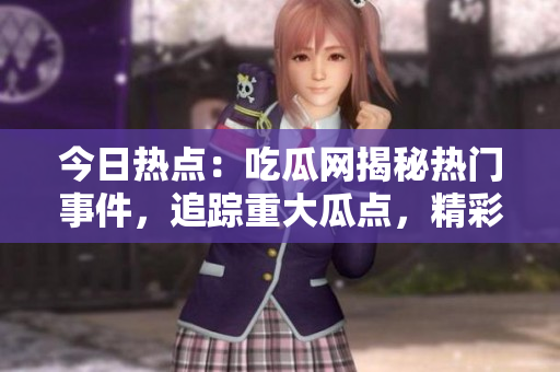 今日热点：吃瓜网揭秘热门事件，追踪重大瓜点，精彩详情揭晓