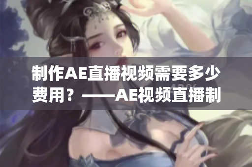 制作AE直播视频需要多少费用？——AE视频直播制作费用询价(1)