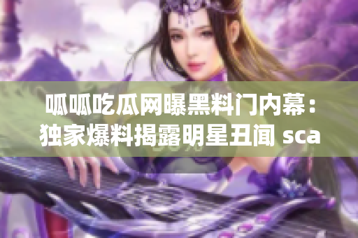 呱呱吃瓜网曝黑料门内幕：独家爆料揭露明星丑闻 scandal!(1)