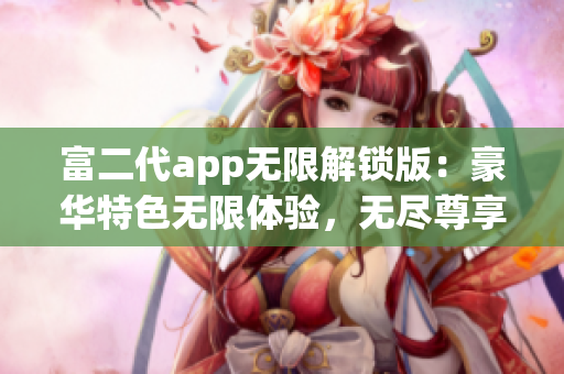 富二代app无限解锁版：豪华特色无限体验，无尽尊享新感觉(1)