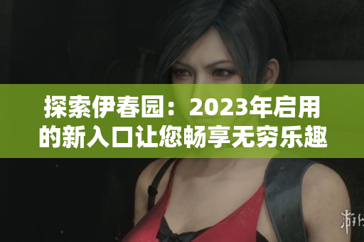 探索伊春园：2023年启用的新入口让您畅享无穷乐趣