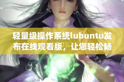 轻量级操作系统lubuntu发布在线观看版，让您轻松畅享多媒体乐趣(1)