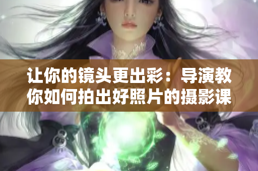 让你的镜头更出彩：导演教你如何拍出好照片的摄影课