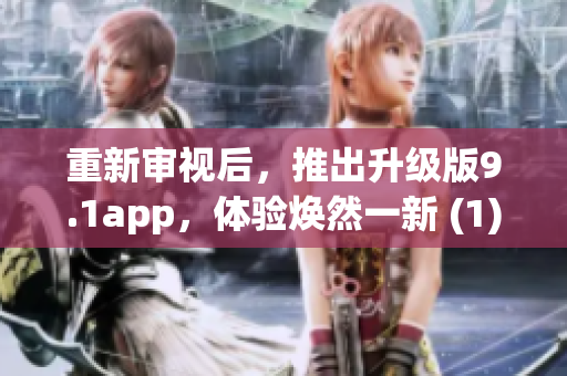 重新审视后，推出升级版9.1app，体验焕然一新 (1)