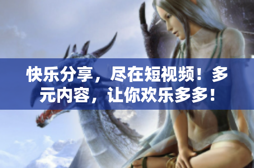 快乐分享，尽在短视频！多元内容，让你欢乐多多！