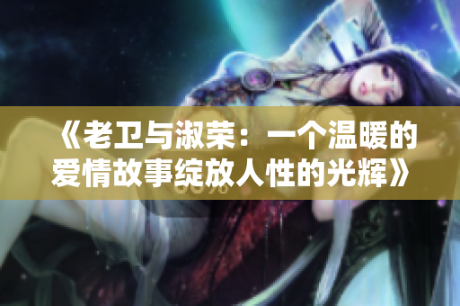 《老卫与淑荣：一个温暖的爱情故事绽放人性的光辉》