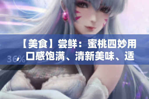 【美食】尝鲜：蜜桃四妙用，口感饱满、清新美味、适合夏日，教你轻松驾驭！