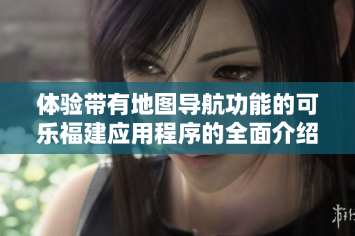 体验带有地图导航功能的可乐福建应用程序的全面介绍