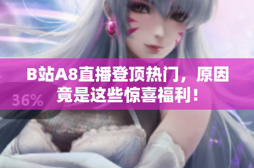 B站A8直播登顶热门，原因竟是这些惊喜福利！
