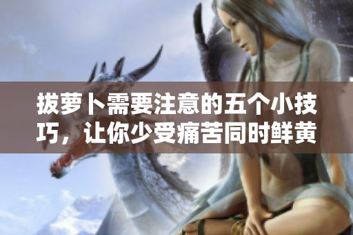 拔萝卜需要注意的五个小技巧，让你少受痛苦同时鲜黄营养！