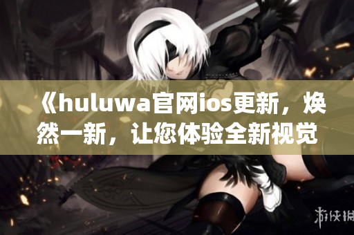 《huluwa官网ios更新，焕然一新，让您体验全新视觉盛宴！》(1)