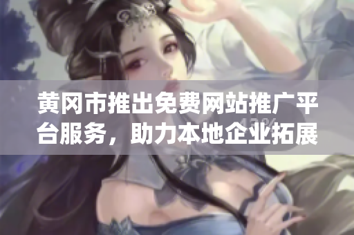 黄冈市推出免费网站推广平台服务，助力本地企业拓展市场，帮助宣传营销(1)