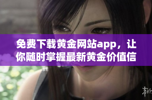 免费下载黄金网站app，让你随时掌握最新黄金价值信息！