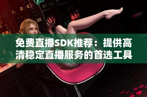 免费直播SDK推荐：提供高清稳定直播服务的首选工具