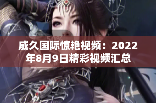 威久国际惊艳视频：2022年8月9日精彩视频汇总