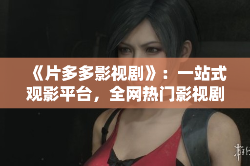 《片多多影视剧》：一站式观影平台，全网热门影视剧尽在此！